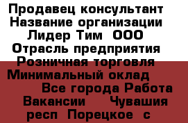 Продавец-консультант › Название организации ­ Лидер Тим, ООО › Отрасль предприятия ­ Розничная торговля › Минимальный оклад ­ 140 000 - Все города Работа » Вакансии   . Чувашия респ.,Порецкое. с.